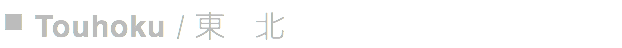 ■ Touhoku / 東　北